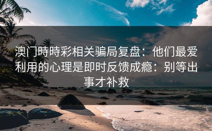 澳门時時彩相关骗局复盘:他们最爱利用的心理是即时反馈成瘾:别等出事才补救 澳门時時彩相关骗局复盘:他们最爱利用的心理是即时反馈成瘾:别等出事才补救