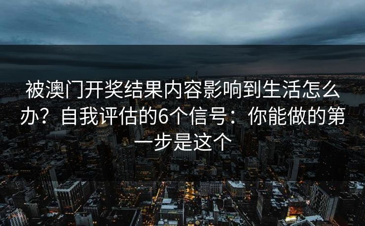 被澳门开奖结果内容影响到生活怎么办？自我评估的6个信号：你能做的第一步是这个