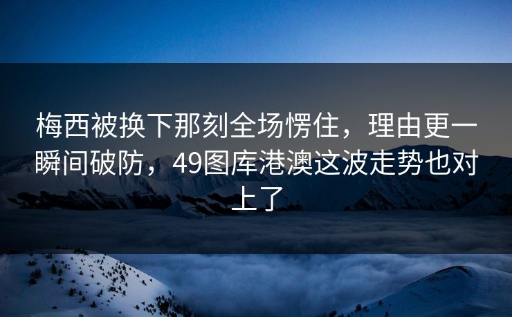 梅西被换下那刻全场愣住,理由更一瞬间破防,49图库港澳这波走势也对上了 梅西被换下那刻全场愣住,理由更一瞬间破防,49图库港澳这波走势也对上了