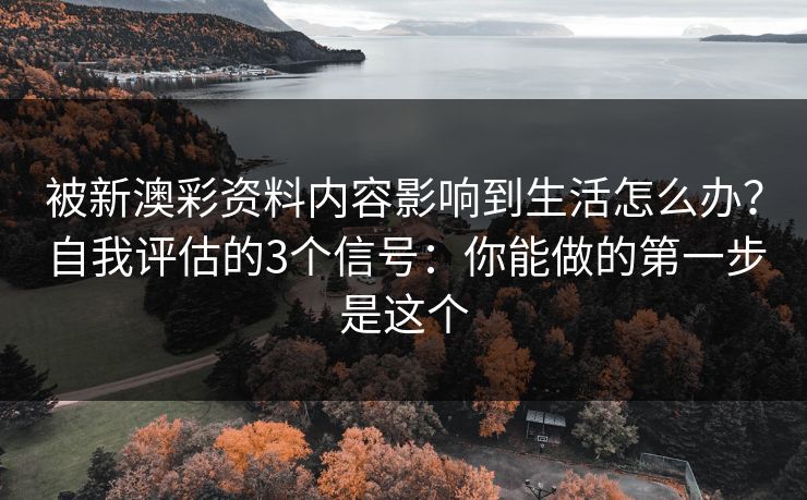 被新澳彩资料内容影响到生活怎么办？自我评估的3个信号：你能做的第一步是这个
