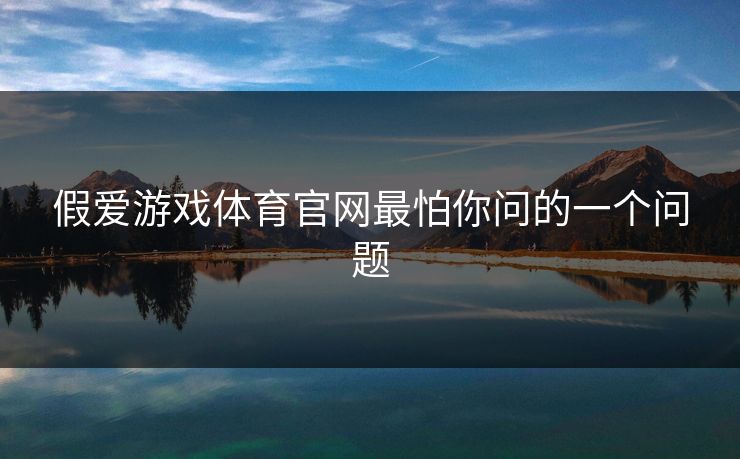 假爱游戏体育官网最怕你问的一个问题