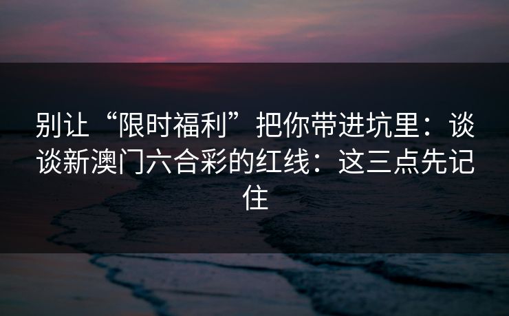 别让“限时福利”把你带进坑里:谈谈新澳门六合彩的红线:这三点先记住 别让“限时福利”把你带进坑里:谈谈新澳门六合彩的红线:这三点先记住