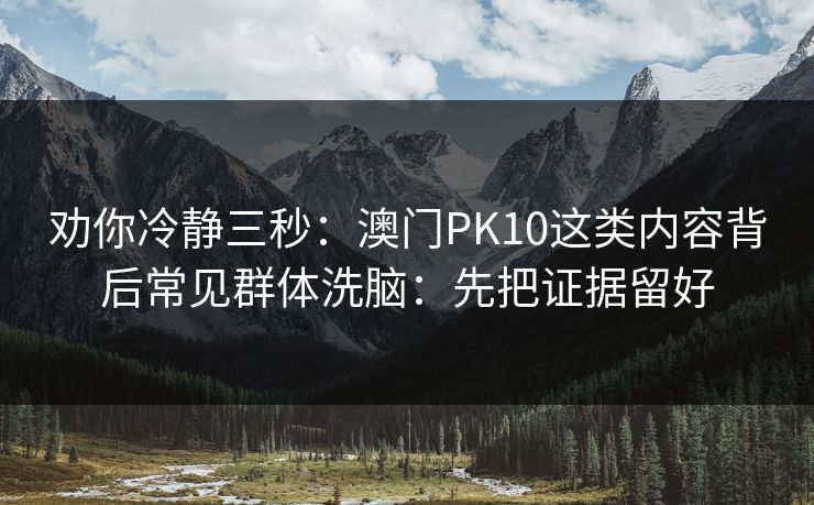 劝你冷静三秒：澳门PK10这类内容背后常见群体洗脑：先把证据留好