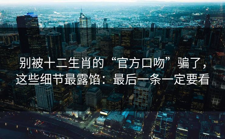别被十二生肖的“官方口吻”骗了，这些细节最露馅：最后一条一定要看