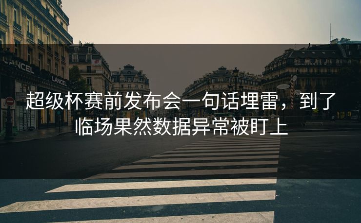 超级杯赛前发布会一句话埋雷，到了临场果然数据异常被盯上