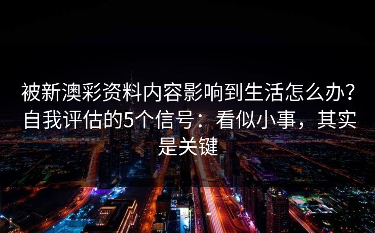 被新澳彩资料内容影响到生活怎么办？自我评估的5个信号：看似小事，其实是关键