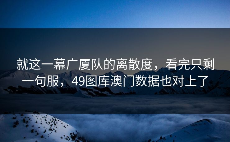 就这一幕广厦队的离散度,看完只剩一句服,49图库澳门数据也对上了 就这一幕广厦队的离散度,看完只剩一句服,49图库澳门数据也对上了