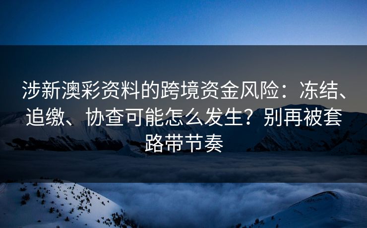 涉新澳彩资料的跨境资金风险：冻结、追缴、协查可能怎么发生？别再被套路带节奏