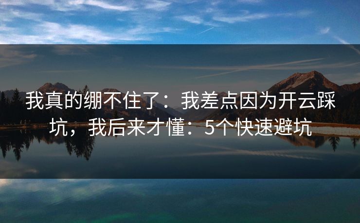 我真的绷不住了:我差点因为开云踩坑,我后来才懂:5个快速避坑 我真的绷不住了:我差点因为开云踩坑,我后来才懂:5个快速避坑