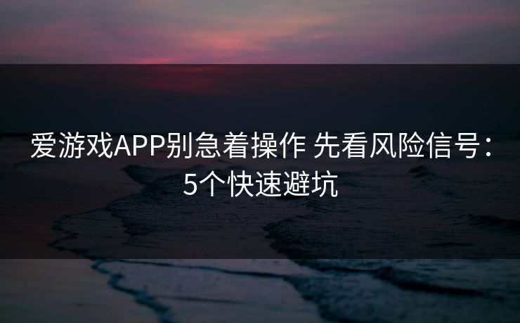 爱游戏APP别急着操作 先看风险信号：5个快速避坑
