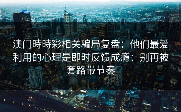 澳门時時彩相关骗局复盘：他们最爱利用的心理是即时反馈成瘾：别再被套路带节奏