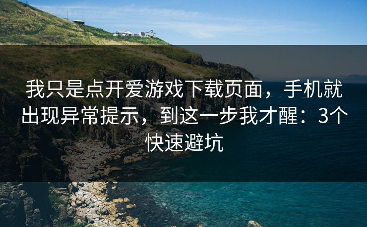 我只是点开爱游戏下载页面，手机就出现异常提示，到这一步我才醒：3个快速避坑