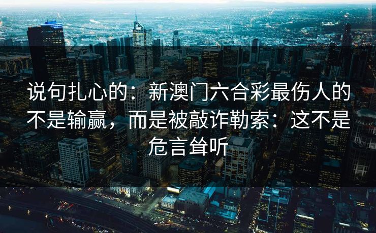 说句扎心的：新澳门六合彩最伤人的不是输赢，而是被敲诈勒索：这不是危言耸听