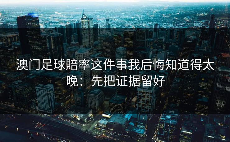 澳门足球賠率这件事我后悔知道得太晚：先把证据留好