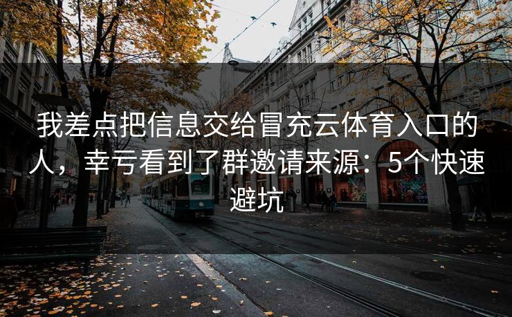 我差点把信息交给冒充云体育入口的人，幸亏看到了群邀请来源：5个快速避坑
