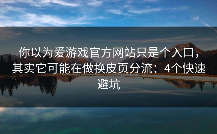 你以为爱游戏官方网站只是个入口，其实它可能在做换皮页分流：4个快速避坑