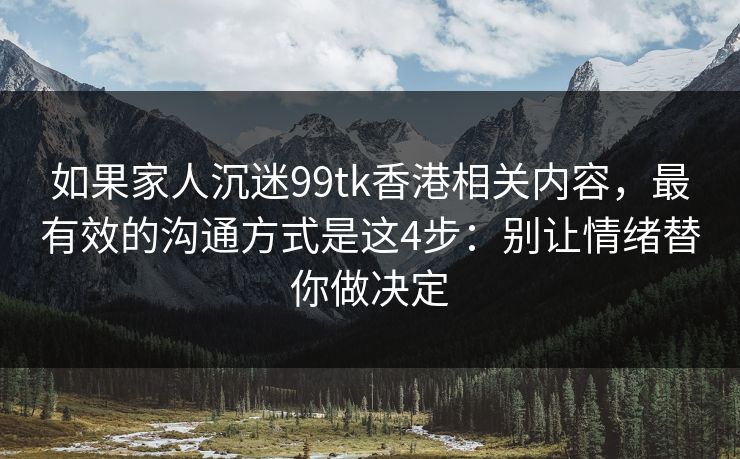 如果家人沉迷99tk香港相关内容，最有效的沟通方式是这4步：别让情绪替你做决定