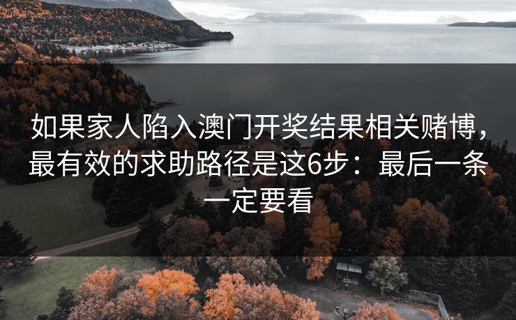 如果家人陷入澳门开奖结果相关赌博，最有效的求助路径是这6步：最后一条一定要看