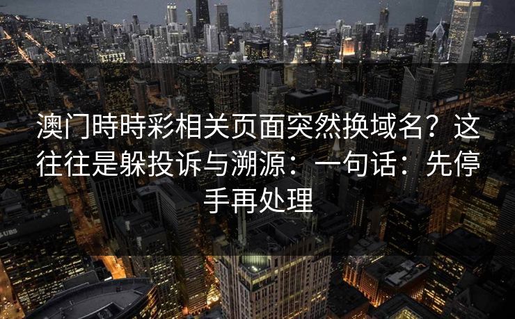 澳门時時彩相关页面突然换域名？这往往是躲投诉与溯源：一句话：先停手再处理