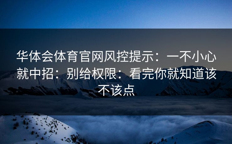 华体会体育官网风控提示:一不小心就中招:别给权限:看完你就知道该不该点 华体会体育官网风控提示:一不小心就中招:别给权限:看完你就知道该不该点