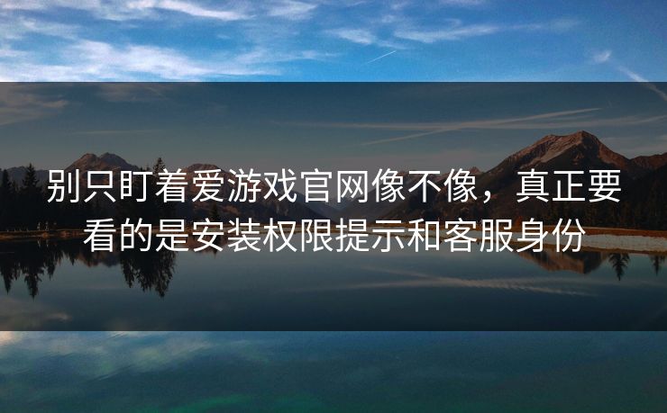 别只盯着爱游戏官网像不像，真正要看的是安装权限提示和客服身份