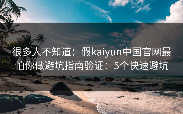 很多人不知道：假kaiyun中国官网最怕你做避坑指南验证：5个快速避坑
