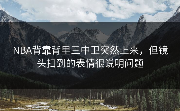 NBA背靠背里三中卫突然上来,但镜头扫到的表情很说明问题 NBA背靠背里三中卫突然上来,但镜头扫到的表情很说明问题