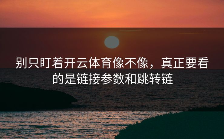 别只盯着开云体育像不像，真正要看的是链接参数和跳转链