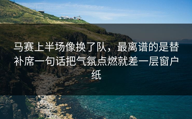 马赛上半场像换了队，最离谱的是替补席一句话把气氛点燃就差一层窗户纸