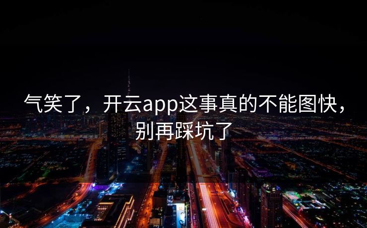 气笑了,开云app这事真的不能图快,别再踩坑了 气笑了,开云app这事真的不能图快,别再踩坑了
