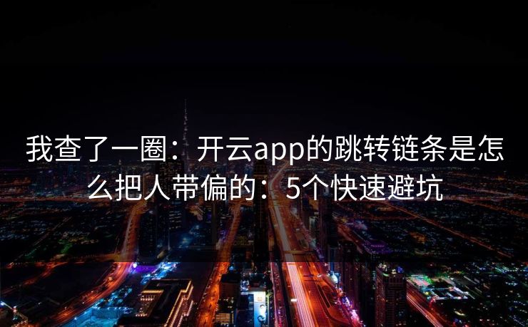 我查了一圈:开云app的跳转链条是怎么把人带偏的:5个快速避坑 我查了一圈:开云app的跳转链条是怎么把人带偏的:5个快速避坑