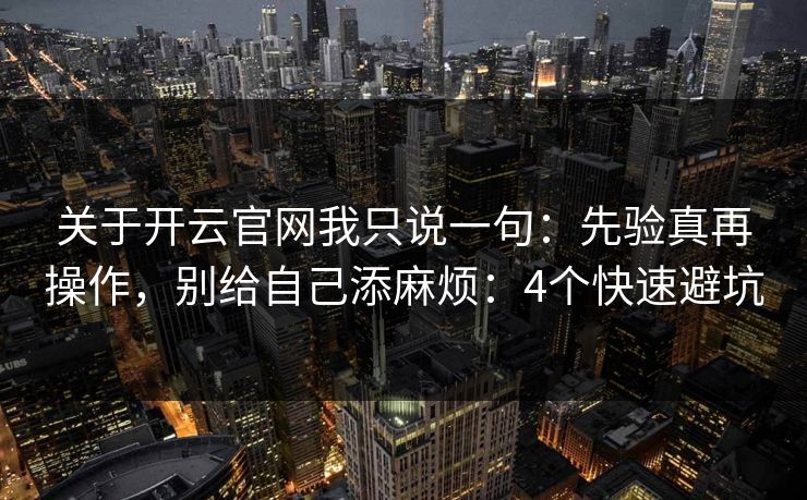 关于开云官网我只说一句:先验真再操作,别给自己添麻烦:4个快速避坑 关于开云官网我只说一句:先验真再操作,别给自己添麻烦:4个快速避坑