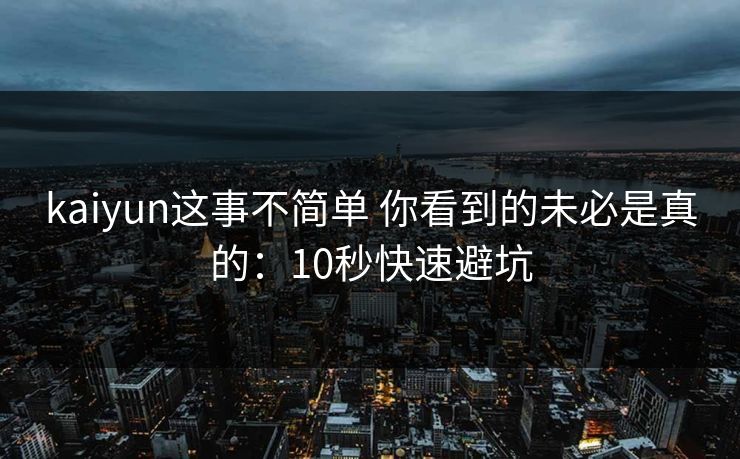 kaiyun这事不简单 你看到的未必是真的：10秒快速避坑