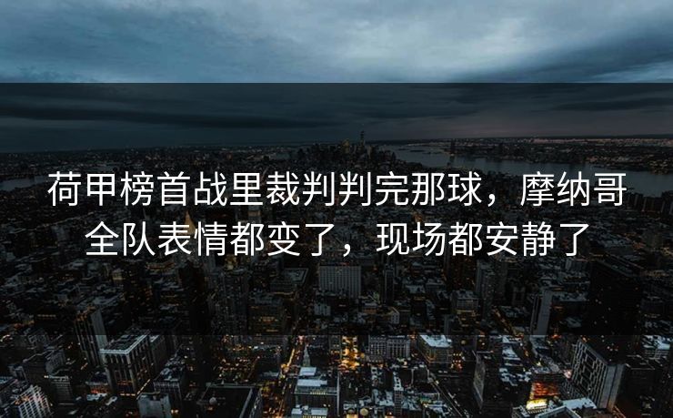 荷甲榜首战里裁判判完那球，摩纳哥全队表情都变了，现场都安静了