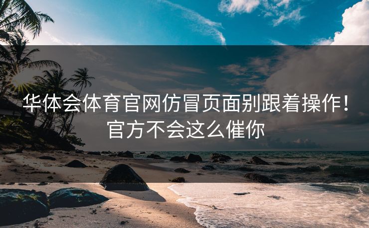 华体会体育官网仿冒页面别跟着操作!官方不会这么催你 华体会体育官网仿冒页面别跟着操作!官方不会这么催你