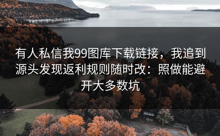 有人私信我99图库下载链接，我追到源头发现返利规则随时改：照做能避开大多数坑