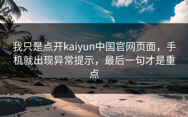 我只是点开kaiyun中国官网页面，手机就出现异常提示，最后一句才是重点