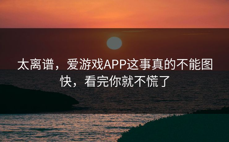 太离谱，爱游戏APP这事真的不能图快，看完你就不慌了
