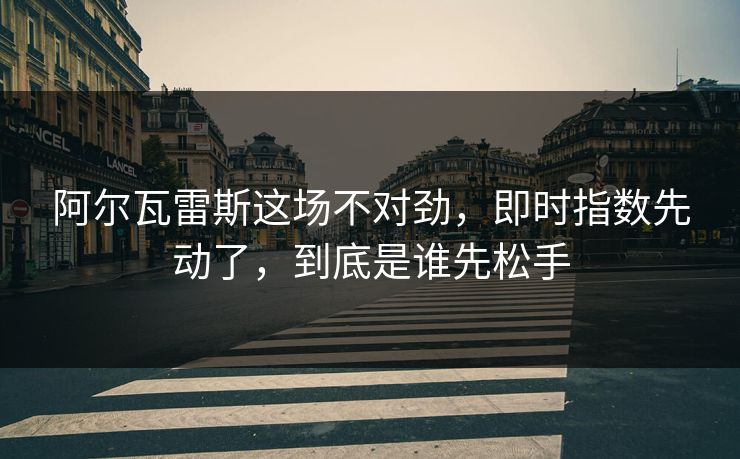 阿尔瓦雷斯这场不对劲，即时指数先动了，到底是谁先松手