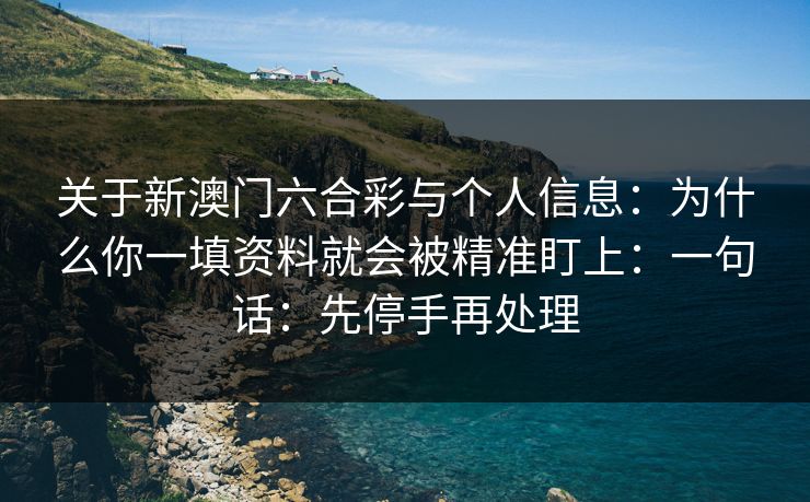 关于新澳门六合彩与个人信息：为什么你一填资料就会被精准盯上：一句话：先停手再处理