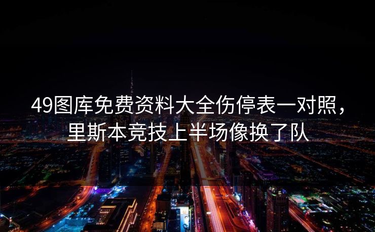 49图库免费资料大全伤停表一对照,里斯本竞技上半场像换了队 49图库免费资料大全伤停表一对照,里斯本竞技上半场像换了队