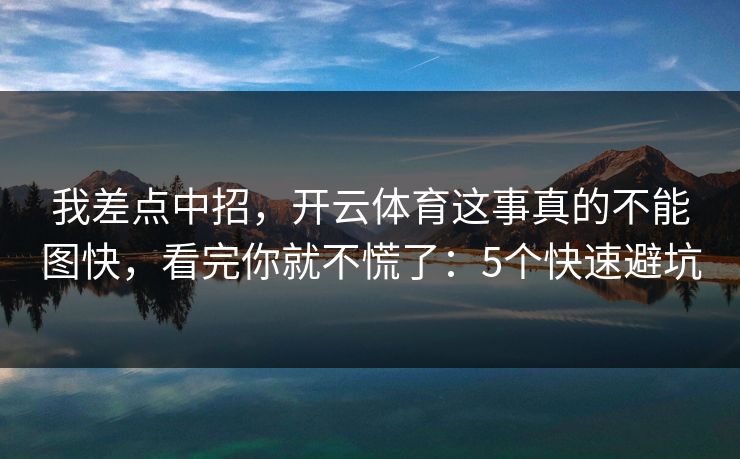 我差点中招，开云体育这事真的不能图快，看完你就不慌了：5个快速避坑