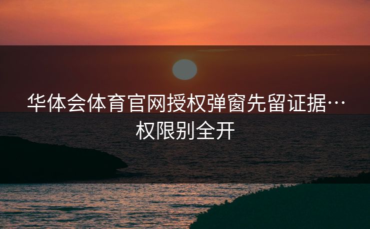 华体会体育官网授权弹窗先留证据…权限别全开