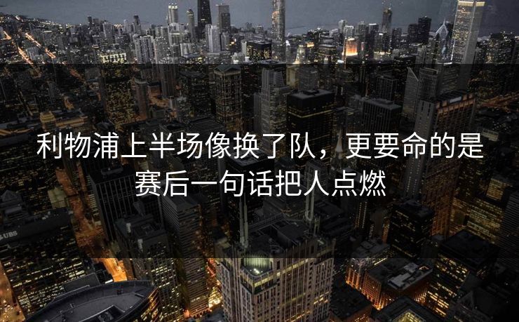 利物浦上半场像换了队，更要命的是赛后一句话把人点燃