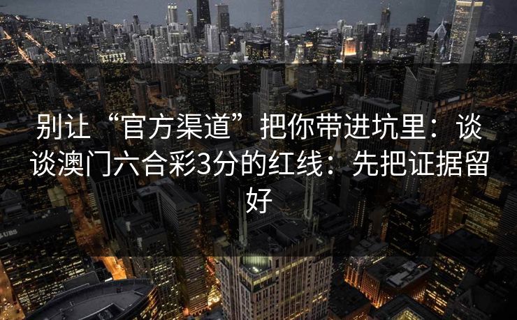 别让“官方渠道”把你带进坑里:谈谈澳门六合彩3分的红线:先把证据留好 别让“官方渠道”把你带进坑里:谈谈澳门六合彩3分的红线:先把证据留好