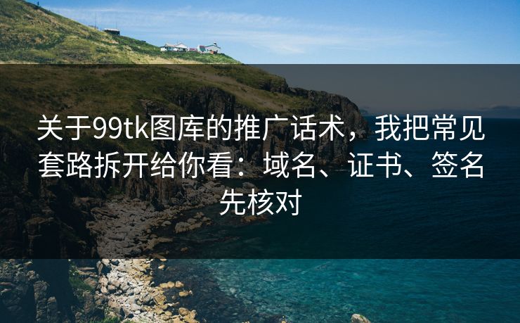 关于99tk图库的推广话术，我把常见套路拆开给你看：域名、证书、签名先核对