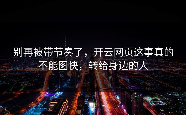 别再被带节奏了，开云网页这事真的不能图快，转给身边的人