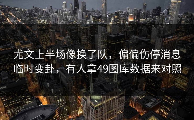 尤文上半场像换了队，偏偏伤停消息临时变卦，有人拿49图库数据来对照