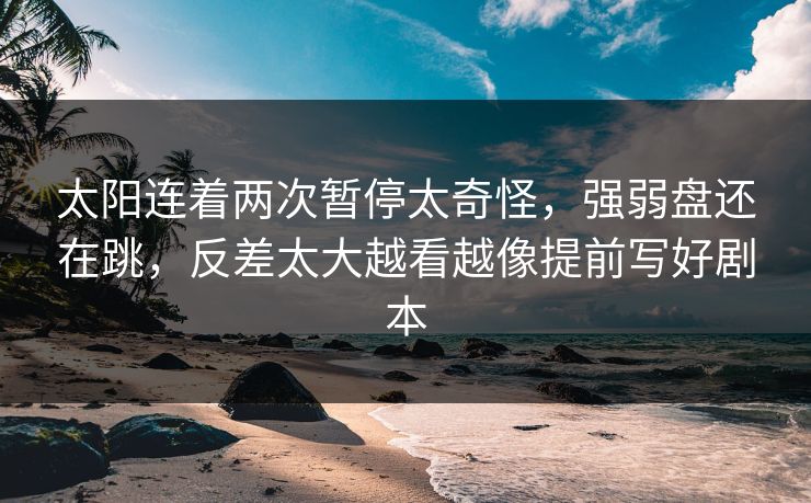太阳连着两次暂停太奇怪，强弱盘还在跳，反差太大越看越像提前写好剧本