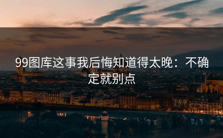 99图库这事我后悔知道得太晚:不确定就别点 99图库这事我后悔知道得太晚:不确定就别点